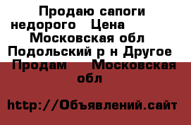 Продаю сапоги недорого › Цена ­ 5 000 - Московская обл., Подольский р-н Другое » Продам   . Московская обл.